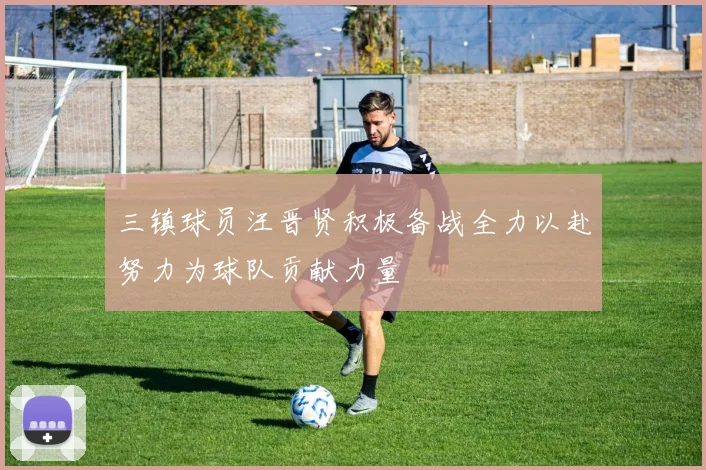 三镇球员汪晋贤积极备战全力以赴努力为球队贡献力量