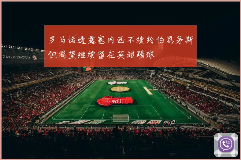 罗马诺透露塞内西不续约伯恩茅斯但渴望继续留在英超踢球