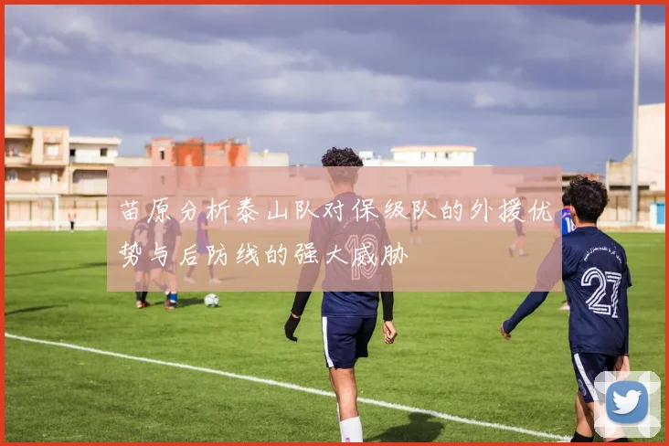 苗原分析泰山队对保级队的外援优势与后防线的强大威胁