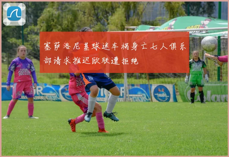 塞萨洛尼基球迷车祸身亡七人俱乐部请求推迟欧联遭拒绝