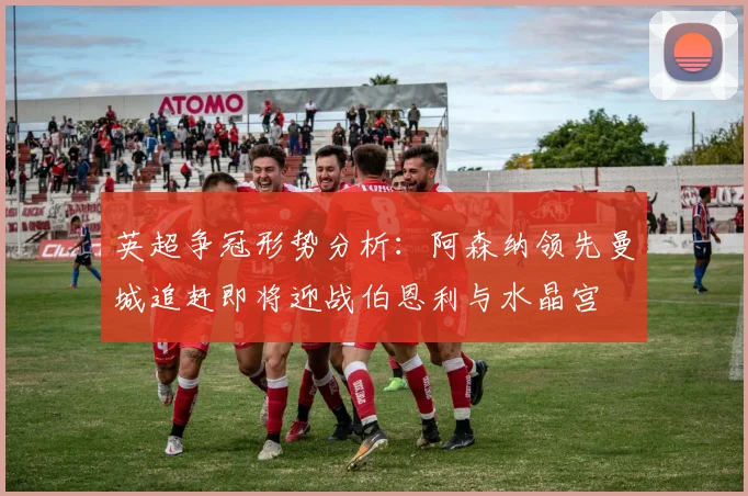 英超争冠形势分析：阿森纳领先曼城追赶即将迎战伯恩利与水晶宫