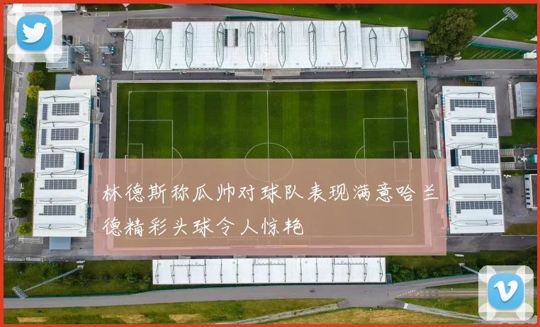 林德斯称瓜帅对球队表现满意哈兰德精彩头球令人惊艳