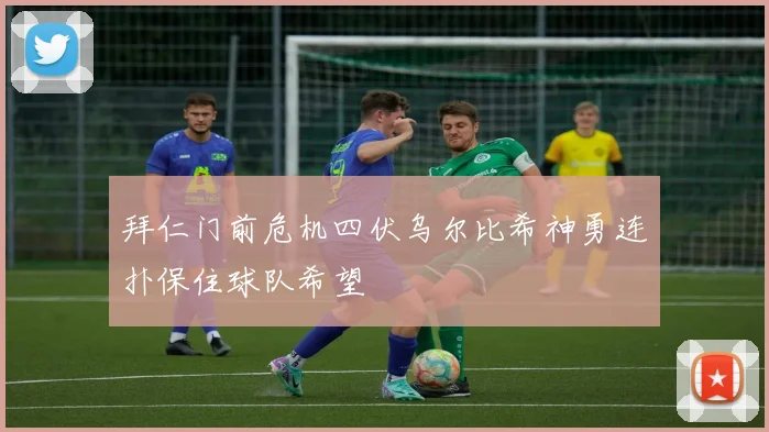 拜仁门前危机四伏乌尔比希神勇连扑保住球队希望