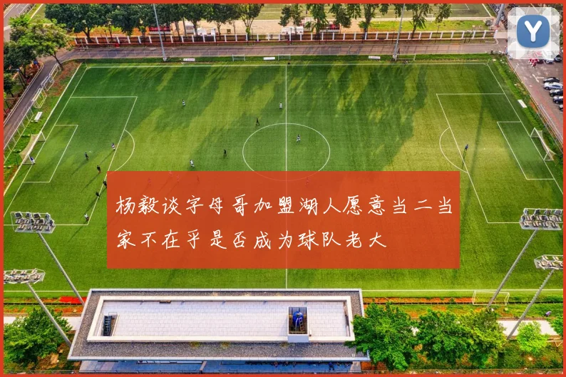 杨毅谈字母哥加盟湖人愿意当二当家不在乎是否成为球队老大