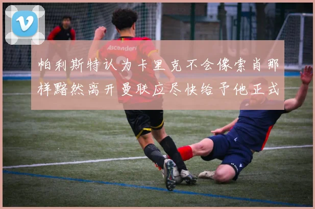 帕利斯特认为卡里克不会像索肖那样黯然离开曼联应尽快给予他正式职位