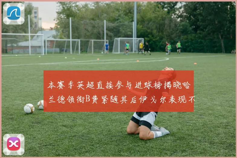 本赛季英超直接参与进球榜揭晓哈兰德领衔B费紧随其后伊戈尔表现不俗