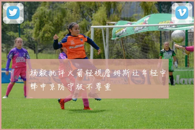 杨毅批评火箭轻视詹姆斯让年轻中锋申京防守极不尊重