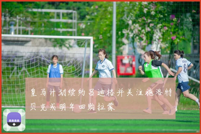 皇马计划续约吕迪格并关注施洛特贝克或明年回购拉蒙
