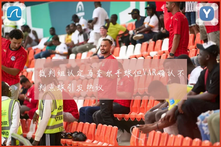 裁判组认定马奎尔手球但VAR确认不判点球引发热议