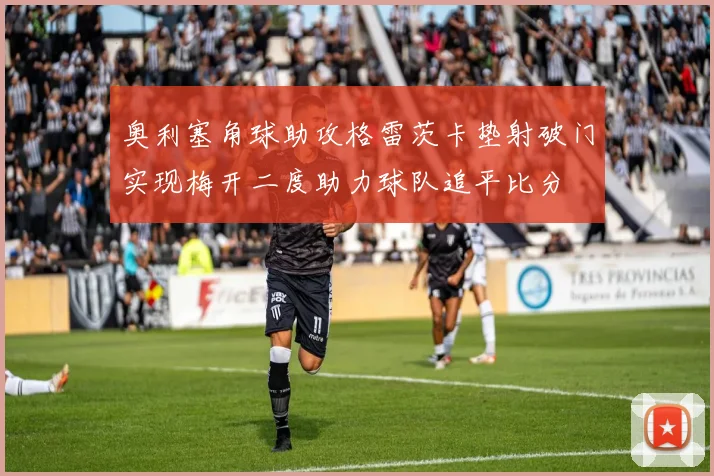 奥利塞角球助攻格雷茨卡垫射破门实现梅开二度助力球队追平比分