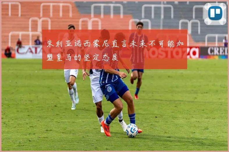 朱利亚诺西蒙尼直言未来不可能加盟皇马的坚定态度