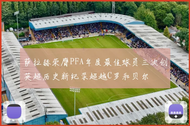 萨拉赫荣膺PFA年度最佳球员三次创英超历史新纪录超越C罗和贝尔
