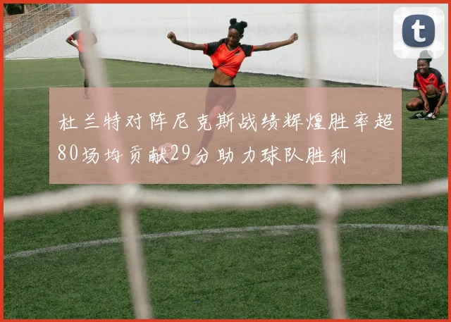 杜兰特对阵尼克斯战绩辉煌胜率超80场均贡献29分助力球队胜利