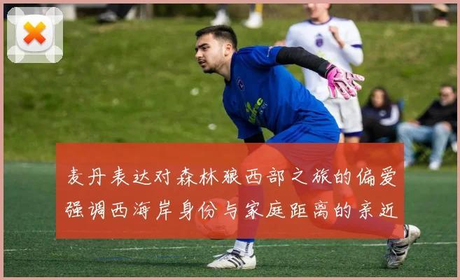 麦丹表达对森林狼西部之旅的偏爱强调西海岸身份与家庭距离的亲近感