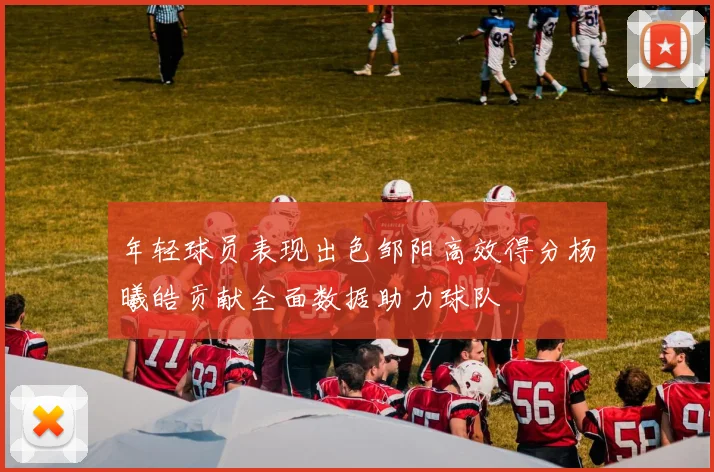 年轻球员表现出色邹阳高效得分杨曦皓贡献全面数据助力球队