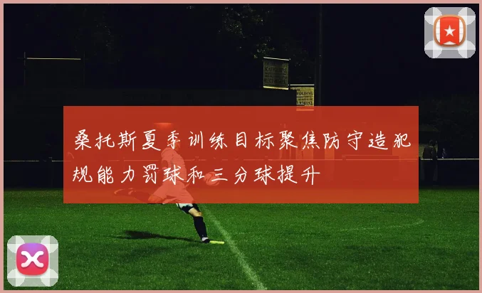 桑托斯夏季训练目标聚焦防守造犯规能力罚球和三分球提升