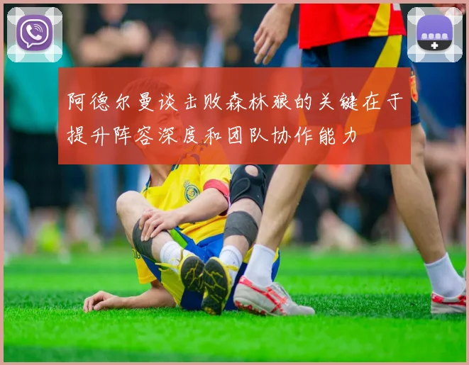 阿德尔曼谈击败森林狼的关键在于提升阵容深度和团队协作能力