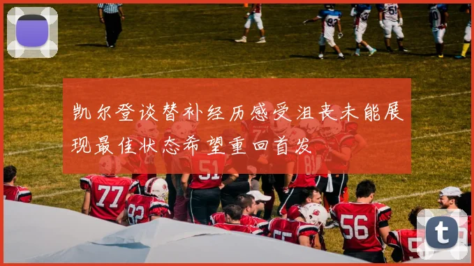 凯尔登谈替补经历感受沮丧未能展现最佳状态希望重回首发