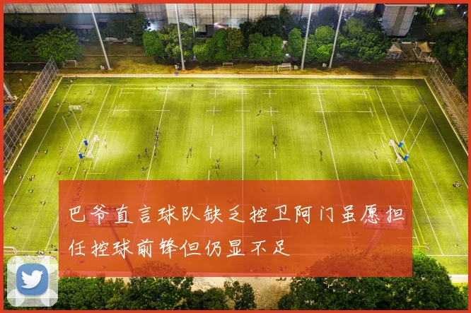 巴爷直言球队缺乏控卫阿门虽愿担任控球前锋但仍显不足