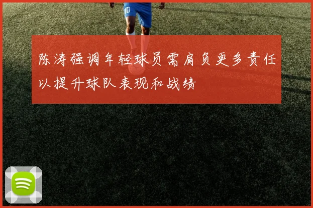 陈涛强调年轻球员需肩负更多责任以提升球队表现和战绩
