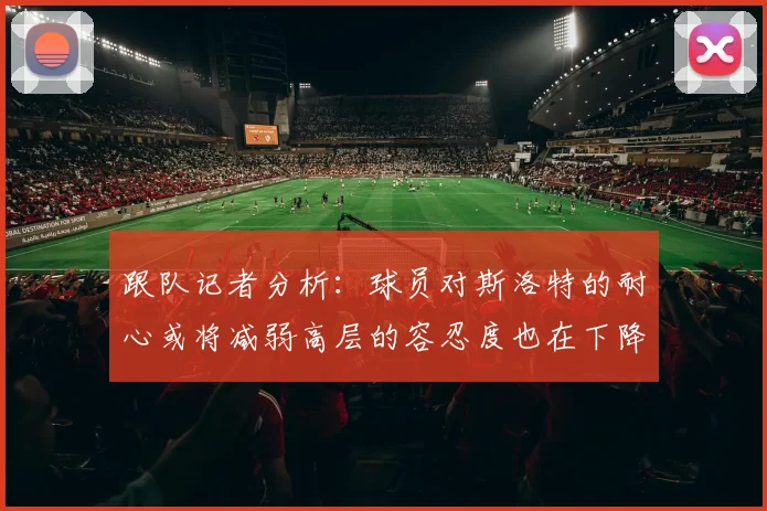 跟队记者分析：球员对斯洛特的耐心或将减弱高层的容忍度也在下降