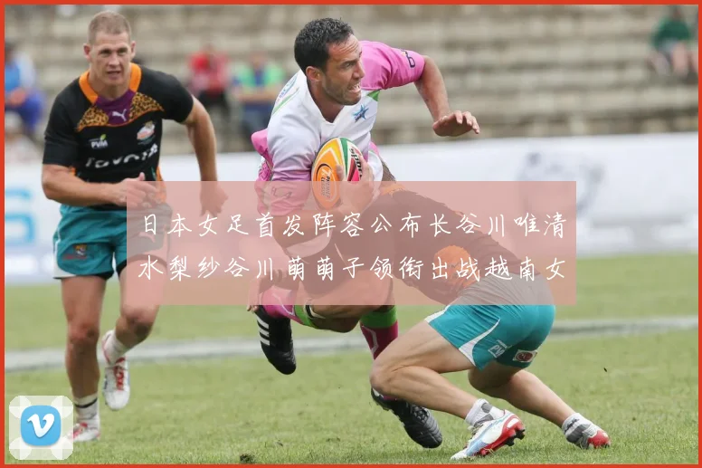 日本女足首发阵容公布长谷川唯清水梨纱谷川萌萌子领衔出战越南女足