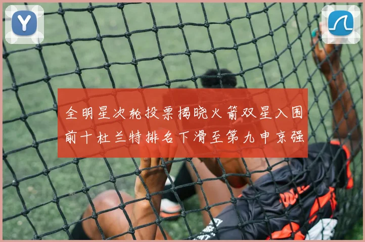 全明星次轮投票揭晓火箭双星入围前十杜兰特排名下滑至第九申京强势晋级第十位