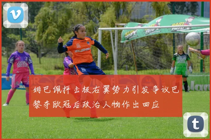 姆巴佩抨击极右翼势力引发争议巴黎夺欧冠后政治人物作出回应