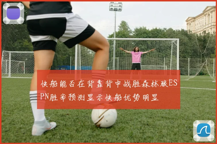快船能否在背靠背中战胜森林狼ESPN胜率预测显示快船优势明显