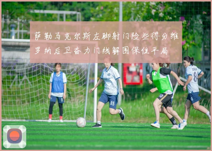 萨勒马克尔斯左脚射门险些得分维罗纳后卫奋力门线解围保住平局