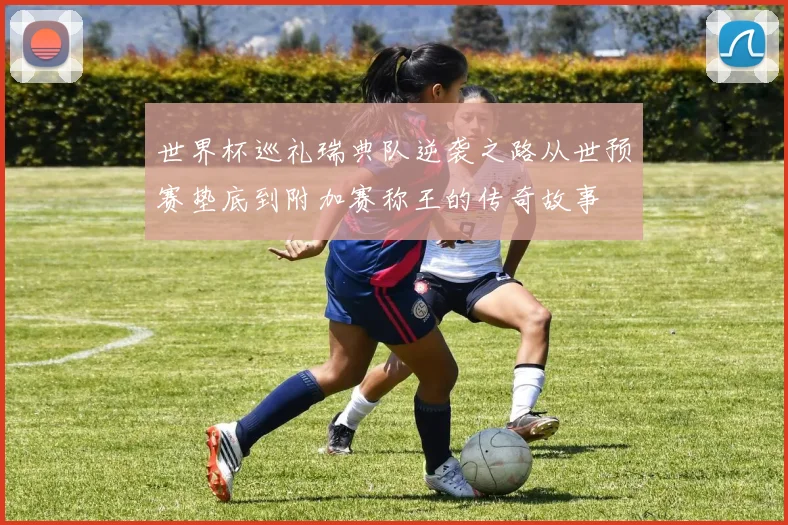 世界杯巡礼瑞典队逆袭之路从世预赛垫底到附加赛称王的传奇故事