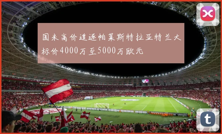 国米高价追逐帕莱斯特拉亚特兰大标价4000万至5000万欧元