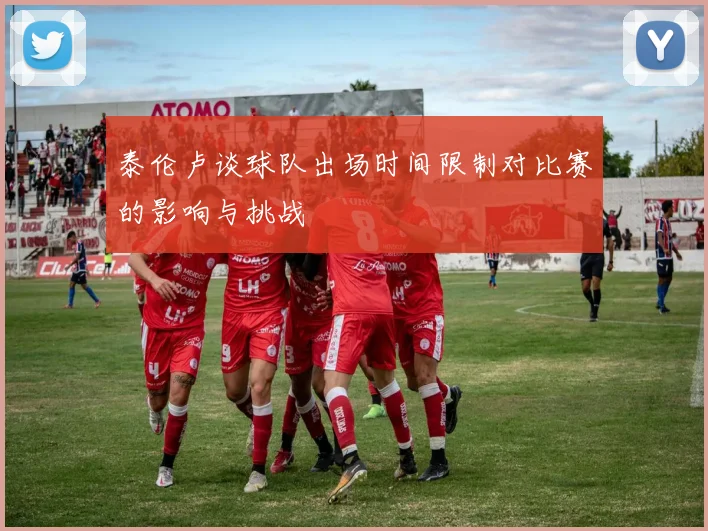 泰伦卢谈球队出场时间限制对比赛的影响与挑战
