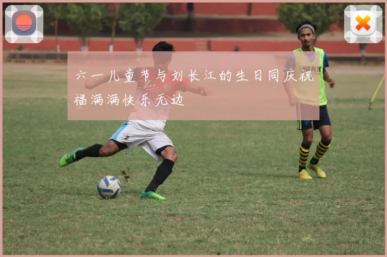 六一儿童节与刘长江的生日同庆祝福满满快乐无边