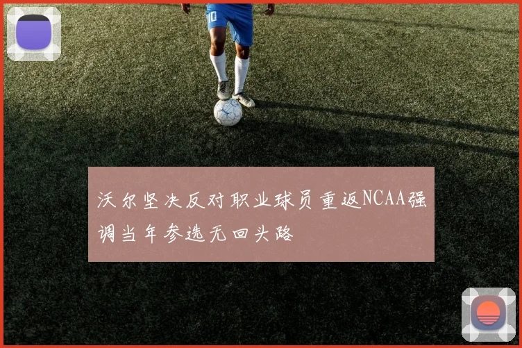 沃尔坚决反对职业球员重返NCAA强调当年参选无回头路