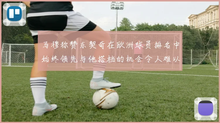 马穆称赞东契奇在欧洲球员排名中始终领先与他搭档的机会令人难以置信