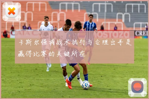 卡斯尔强调战术执行与合理出手是赢得比赛的关键所在