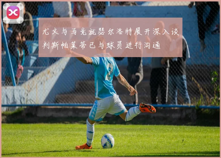 尤文与马竞就瑟尔洛特展开深入谈判斯帕莱蒂已与球员进行沟通