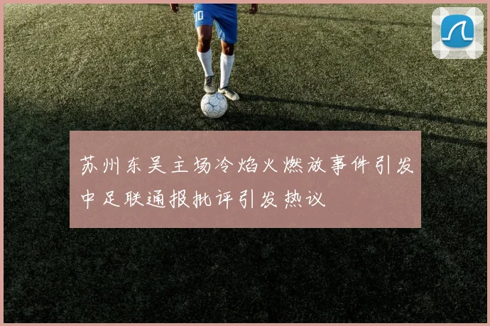苏州东吴主场冷焰火燃放事件引发中足联通报批评引发热议