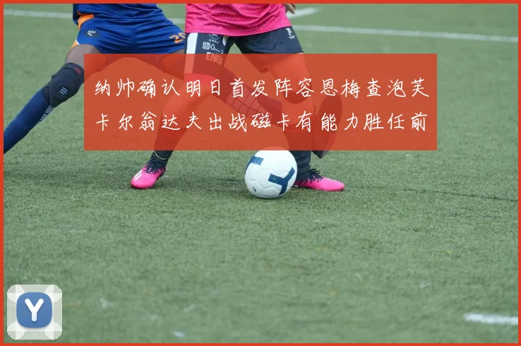 纳帅确认明日首发阵容恩梅查泡芙卡尔翁达夫出战磁卡有能力胜任前腰位置